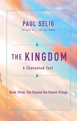 The Kingdom: A Channeled Text (The Beyond the Known Trilogy #3) By Paul Selig Cover Image