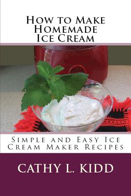 How to Make Homemade Ice Cream: Simple and Easy Ice Cream Maker Recipes By Cathy Kidd Cover Image