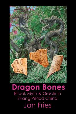 Dragon Bones: Ritual, Myth and Oracle in Shang Period China By Jan Fries Cover Image