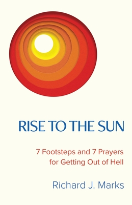 Rise to the Sun: 7 Footsteps and 7 Prayers for Getting Out of Hell By Richard J. Marks Cover Image