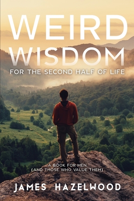 Weird Wisdom for the Second Half of Life: A Book for Men (and those who value them) By James Hazelwood Cover Image