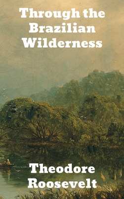 Through the Brazilian Wilderness By Theodore Roosevelt Cover Image