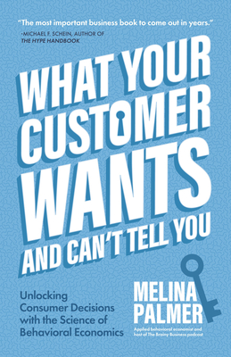 What Your Customer Wants and Can't Tell You: Unlocking Consumer Decisions with the Science of Behavioral Economics (Marketing Research) By Melina Palmer Cover Image