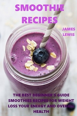Smoothie Recipes: The best beginner's guide smoothies recipes for weight loss, your energy and overall health Cover Image