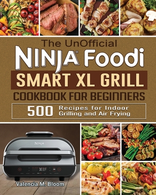 The UnOfficial Ninja Foodi Smart XL Grill Cookbook for Beginners: 500  Recipes for Indoor Grilling and Air Frying (Paperback)