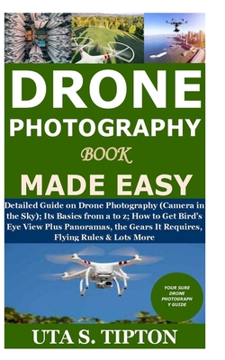 Drone Photography Book Made Easy: Detailed Guide on Drone Photography (Camera in the Sky);Its Basics from a to z;How to Get Bird's Eye View Plus Panor By Uta S. Tipton Cover Image