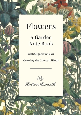 Flowers - A Garden Note Book with Suggestions for Growing the Choicest Kinds By Herbert Maxwell Cover Image