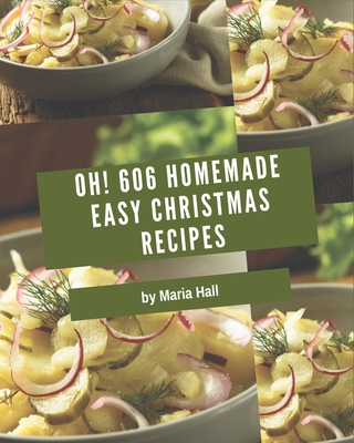 Oh! 606 Homemade Easy Christmas Recipes: Save Your Cooking Moments with Homemade Easy Christmas Cookbook! By Maria Hall Cover Image