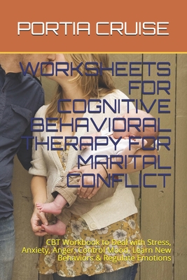 Worksheets for Cognitive Behavioral Therapy for Marital Conflict: CBT Workbook to Deal with Stress, Anxiety, Anger, Control Mood, Learn New Behaviors By Portia Cruise Cover Image