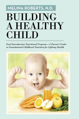 Building a Healthy Child: Food Introduction Nutritional Program-A Parent's Guide to Foundational Childhood Nutrition for Lifelong Health Cover Image
