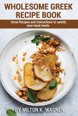 Wholesome Greek Recipe Book: Great Recipes and instructions to satisfy your meal needs. Cover Image