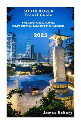 SOUTH KOREA ( Travel Guide 2023 ): Rules, Culture, Entertainment & More By James Robert Cover Image