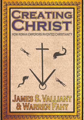 Creating Christ: How Roman Emperors Invented Christianity By James S. Valliant, Warren Fahy Cover Image