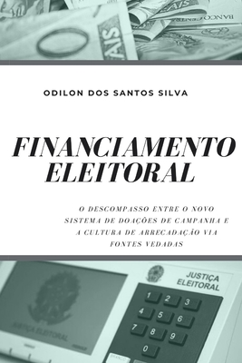 Financiamento Eleitoral: O Descompasso Entre O Novo Sistema de Doações de Campanha E a Cultura de Arrecadação Via Fontes Vedadas By Odilon Dos Santos Silva Cover Image
