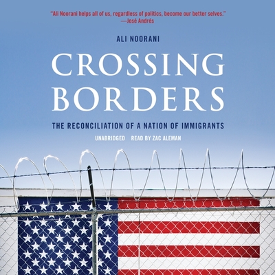 Crossing Borders: The Reconciliation of a Nation of Immigrants By Ali Noorani, Zac Aleman (Read by) Cover Image