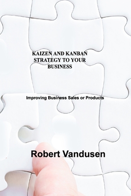 Kaizen and Kanban Strategy to Your Business: Improving Business Sales or Products By Robert Vandusen Cover Image