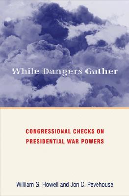 While Dangers Gather: Congressional Checks on Presidential War Powers By William G. Howell, Jon Pevehouse Cover Image