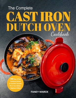 The Complete Cast Iron Dutch Oven Cookbook: 1000 Days of Easy Tantalizing Recipes for the Most Versatile Pot in Your Kitchen By Faney Marck Cover Image