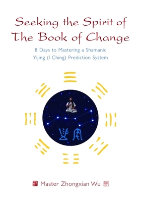 Seeking the Spirit of the Book of Change: 8 Days to Mastering a Shamanic Yijing (I Ching) Prediction System Cover Image