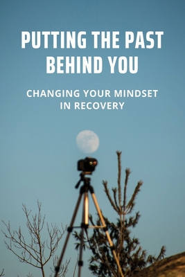 Putting The Past Behind You: Changing Your Mindset In Recovery: How To Change Your Limiting Beliefs By Carey Szweda Cover Image