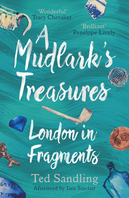A Mudlark's Treasures: London in Fragments By Ted Sandling, Iain Sinclair (Foreword by) Cover Image