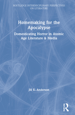 Homemaking for the Apocalypse: Domesticating Horror in Atomic Age Literature & Media (Routledge Interdisciplinary Perspectives on Literature) Cover Image