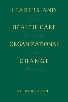 Leaders and Health Care Organizational Change: Art, Politics and Process Cover Image
