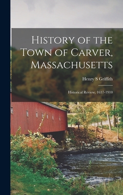 History of the Town of Carver, Massachusetts: Historical Review, 1637-1910 By Henry S. Griffith Cover Image