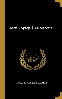 Mon Voyage À La Mecque ... By Jules Gervais-Courtellement Cover Image