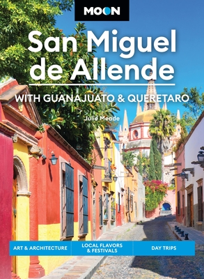 Moon San Miguel de Allende: With Guanajuato & Queretaro: Art & Architecture, Local Flavors & Festivals, Day Trips (Moon Latin America & Caribbean Travel Guide) Cover Image