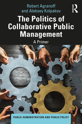 The Politics of Collaborative Public Management: A Primer (Public Administration and Public Policy) By Robert Agranoff, Aleksey Kolpakov Cover Image