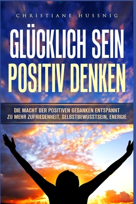 Glücklich Sein - Positiv Denken: Die Macht der positiven Gedanken - Entspannt zu mehr Zufriedenheit, Selbstbewusstsein, Energie Cover Image