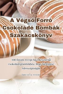 A Végső Forró Csokoládé Bombák Szakácskönyv By Gabriella Vincze Cover Image