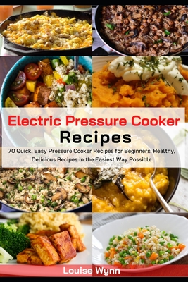 Electric Pressure Cooker Recipes: 70 Quick, Easy Pressure Cooker Recipes for Beginners. Healthy, Delicious Recipes in the Easiest Way Possible. By Louise Wynn Cover Image