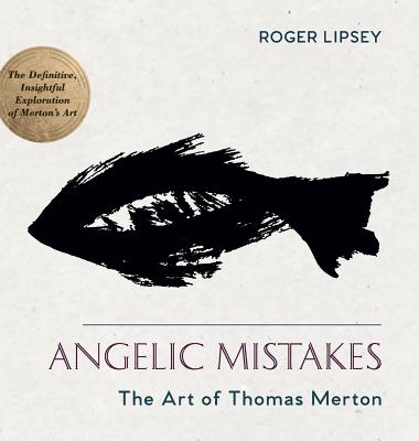 Angelic Mistakes: The Art of Thomas Merton By Roger Lipsey, Paul M. Pearson (Foreword by) Cover Image