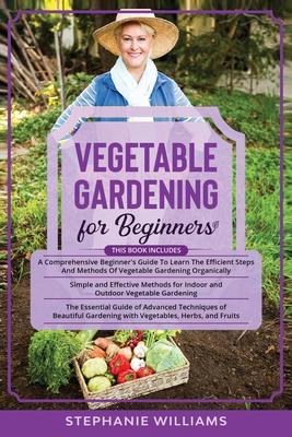 Vegetable Gardening for Beginners: 3 in 1- A Comprehensive Beginner's Guide+ Simple and Effective Methods for Indoor and Outdoor Vegetable Gardening+ Cover Image