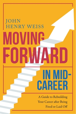 Moving Forward in Mid-Career: A Guide to Rebuilding Your Career after Being Fired or Laid Off By John Henry Weiss Cover Image