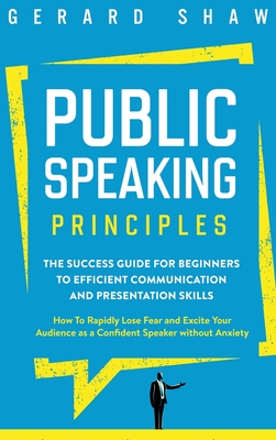 Public Speaking Principles: The Success Guide for Beginners to Efficient Communication and Presentation Skills. How To Rapidly Lose Fear and Excit By Gerard Shaw Cover Image