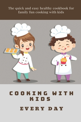 Cooking With Kids Every Day: The quick and easy healthy cookbook for family fun cooking with kids