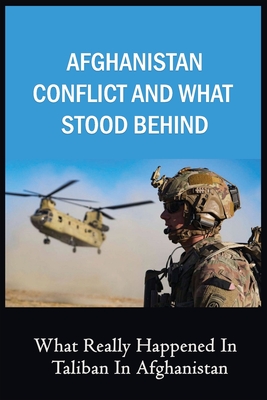 Afghanistan Conflict And What Stood Behind: What Really Happened In Taliban In Afghanistan: Inside Story Of The Men In Coalition Forces In Afghanistan By Major Salveson Cover Image