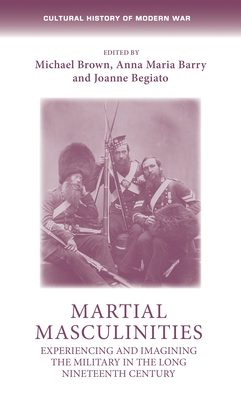 Martial Masculinities: Experiencing and Imagining the Military in the Long Nineteenth Century (Cultural History of Modern War) Cover Image