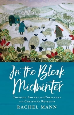 In the Bleak Midwinter: Advent and Christmas with Christina Rossetti By Rachel Mann Cover Image