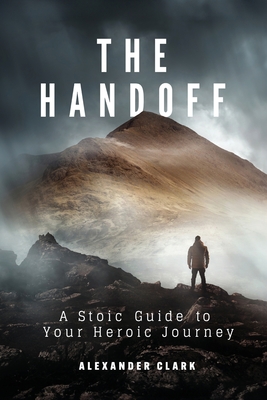 The Handoff: A Stoic Guide to Your Heroic Journey By Alexander Clark Cover Image