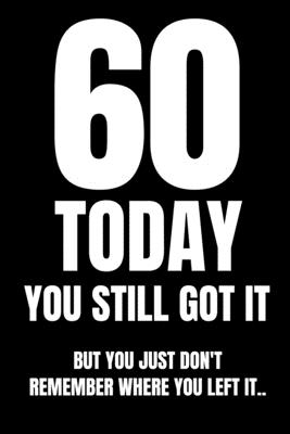 60 TODAY You Still Got It But You Just Don't Remember Where You Left It..: 60th  Birthday Funny Gift Notebook better than a card Handy for lists of thi  (Paperback) | Books