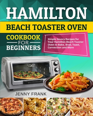 Hamilton Beach Toaster Oven Cookbook for Beginners: Simple Savory Recipes for Your Hamilton Beach Toaster Oven to Bake, Broil, Toast, Convection and M Cover Image