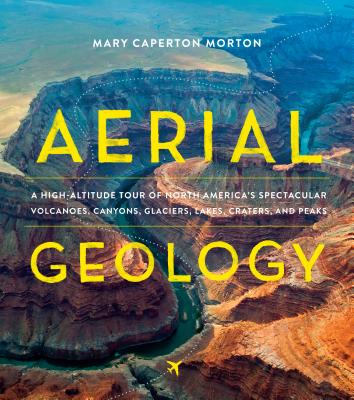 Aerial Geology: A High-Altitude Tour of North America’s Spectacular Volcanoes, Canyons, Glaciers, Lakes, Craters, and Peaks By Mary Caperton Morton Cover Image