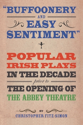 Buffoonery and Easy Sentiment: Popular Irish plays in the decade prior to the opening of the Abbey Theatre (Carysfort Press Ltd. #206)