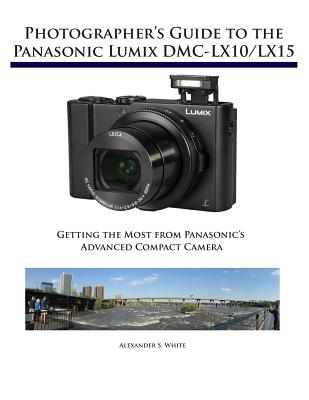 Photographer's Guide to the Panasonic Lumix DMC-LX10/LX15: Getting the Most from Panasonic's Advanced Compact Camera By Alexander S. White Cover Image