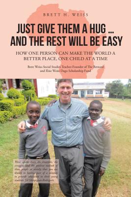 Just Give Them a Hug . . . and the Rest Will Be Easy: How One Person Can Make the World a Better Place, One Child at a Time By Brett H. Weiss Cover Image