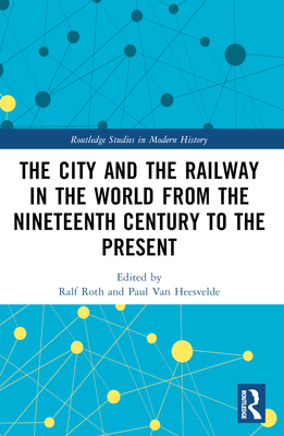 The City and the Railway in the World from the Nineteenth Century to the Present (Routledge Studies in Modern History)